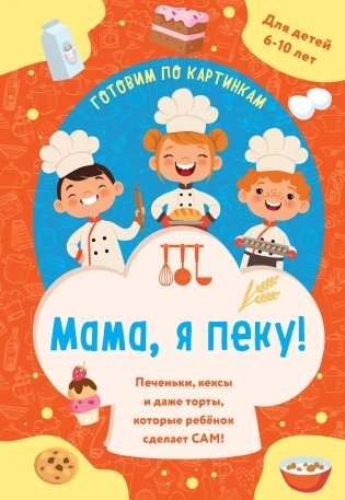 Мама, я пеку! Печеньки, кексы и даже торты, которые ребенок сделает САМ! (навивка) фото книги