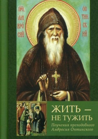 Жить - не тужить: Поучения преподобного Амвросия Оптинского фото книги