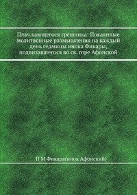 Плач кающегося грешника: Покаянные молитвенные размышления на каждый день седмицы инока Фикары, подвизавшегося во св. горе Афонской фото книги