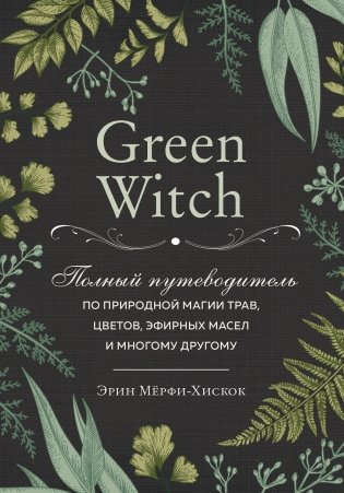 Green Witch. Полный путеводитель по природной магии трав, цветов, эфирных масел и многому другому фото книги
