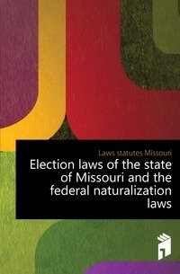 Election laws of the state of Missouri and the federal naturalization laws фото книги