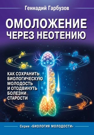 Омоложение через неотению. Как сохранить биологическую молодость и отодвинуть болезни старости фото книги