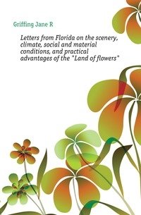 Letters from Florida on the scenery, climate, social and material conditions, and practical advantages of the "Land of flowers" фото книги