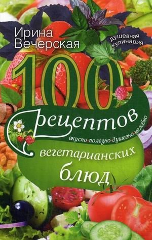 100 рецептов вегетарианских блюд. Вкусно, полезно, душевно, целебно фото книги