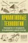 Примитивные технологии. Руководство от специалиста по выживанию в дикой природе фото книги маленькое 2