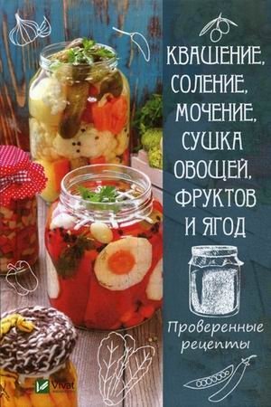 Квашение, соление, мочение и сушка овощей, фруктов и ягод. Проверенные рецепты фото книги