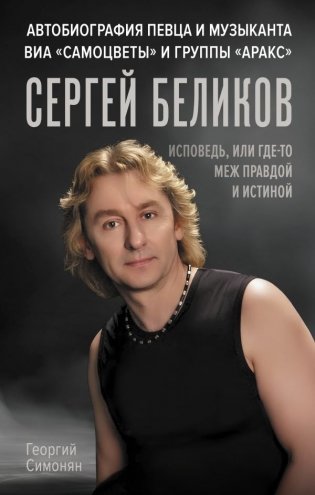 Сергей Беликов. Исповедь, или где-то меж Правдой и Истиной. Автобиография певца и музыканта ВИА "Самоцветы" и группы "Аракс" фото книги