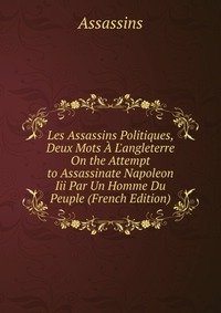 Les Assassins Politiques, Deux Mots A L'angleterre On the Attempt to Assassinate Napoleon Iii Par Un Homme Du Peuple (French Edition) фото книги