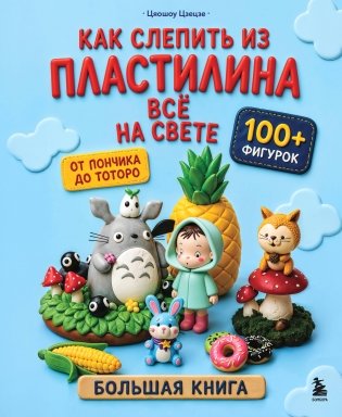 Как слепить из пластилина всё на свете. От пончика до тоторо. 100+ фигурок. Большая книга фото книги