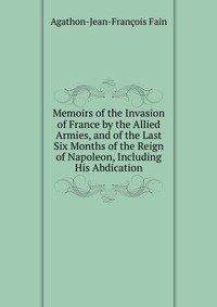 Memoirs of the Invasion of France by the Allied Armies, and of the Last Six Months of the Reign of Napoleon, Including His Abdication фото книги