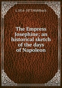 The Empress Josephine; an historical sketch of the days of Napoleon фото книги