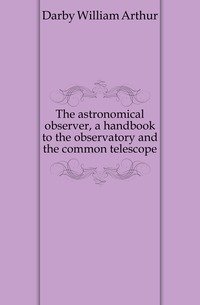 The astronomical observer, a handbook to the observatory and the common telescope фото книги
