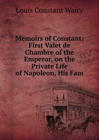 Memoirs of Constant: First Valet de Chambre of the Emperor, on the Private Life of Napoleon, His Fam фото книги