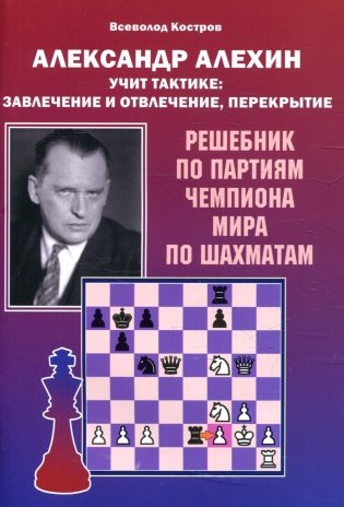 Александр Алехин учит тактике: завлечение и отвлечение, перекрытие. Решебник по партиям чемпиона мира по шахматам фото книги