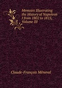 Memoirs Illustrating the History of Napoleon I from 1802 to 1815, Volume III фото книги