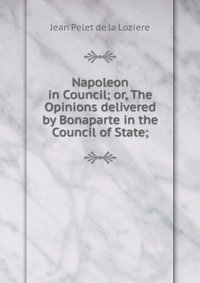 Napoleon in Council; or, The Opinions delivered by Bonaparte in the Council of State; фото книги