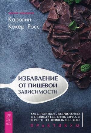 Избавление от пищевой зависимости. Как справиться с безудержным влечением к еде, снять стресс и перестать ненавидеть свое тело. Практикум фото книги