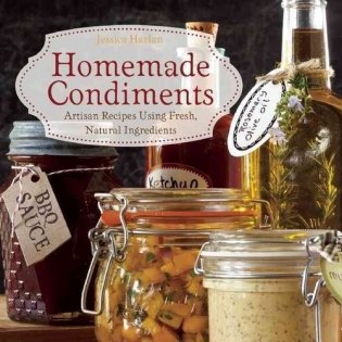 Homemade Condiments: Artisan Recipes Using Fresh, Natural Ingredients фото книги