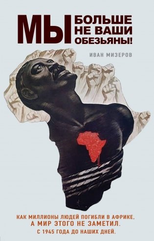 Мы больше не ваши обезьяны! Как миллионы людей погибли в Африке, а мир этого не заметил. С 1945 года до наших дней фото книги