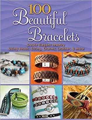 100 Beautiful Bracelets: Create Elegant Jewelry Using Beads, String, Charms, Leather, and More фото книги