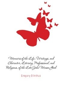 Memoirs of the Life, Writings, and Character, Literary, Professional, and Religious, of the Late John Mason Good фото книги