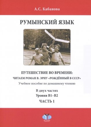 Румынский язык. Путешествие во времени: читаем роман В. Эрну "Рожденный в СССР": учебное пособие по домашнему чтению. Уровни В1-В2. В 2 ч. Ч. 1 фото книги