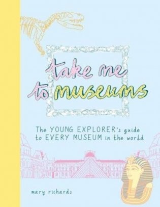 Take Me To Museums. The Young Explorer's Guide to Every Museum in the World фото книги