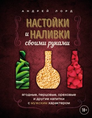 Настойки и наливки своими руками. Ягодные, перцовые, ореховые и другие напитки с мужским характером фото книги