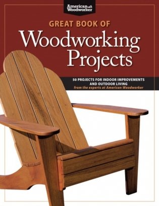 Great Book of Woodworking Projects: 50 Projects for Indoor Improvements and Outdoor Living фото книги