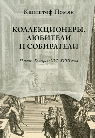 Коллекционеры, любители и собиратели. Париж, Венеция: XVI–XVIII века фото книги