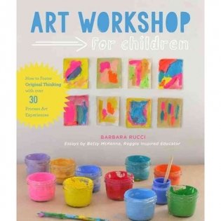 Art Workshop for Children: How to Foster Original Thinking with Over 30 Process Art Experiences фото книги