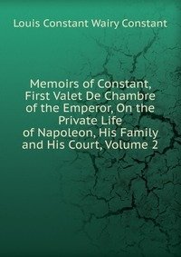 Memoirs of Constant, First Valet De Chambre of the Emperor, On the Private Life of Napoleon, His Family and His Court, Volume 2 фото книги