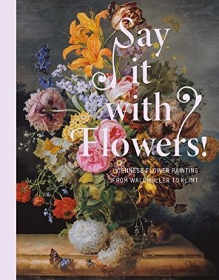 Say It with Flowers! Viennese Flower Painting from Waldmuller to Klimt фото книги
