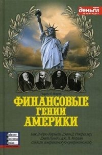 Финансовые гении Америки: как Эндрю Карнеги, Джон Д. Рокфеллер, Джей Гуд и Дж. П. Морган создали американскую суперэкономику фото книги