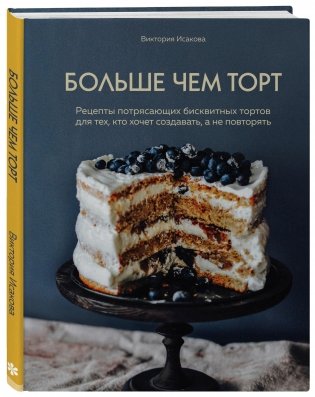 Больше чем торт. Рецепты потрясающих бисквитных тортов для тех, кто хочет создавать, а не повторять фото книги
