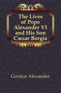 The Lives of Pope Alexander VI and His Son Caesar Borgia фото книги