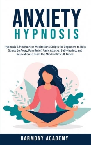 Anxiety Hypnosis: Hypnosis & Mindfulness Meditations Scripts for Beginners to Help Stress Go Away, Pain Relief, Panic Attacks, Self-Heal фото книги