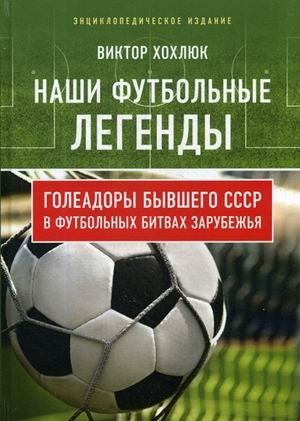 Наши футбольные легенды. Голеадоры бывшего СССР в футбольных битвах зарубежья фото книги
