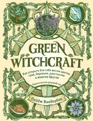 Green Witchcraft. Как открыть для себя магию цветов, трав, деревьев, кристаллов и многое другое. Практическое руководство фото книги