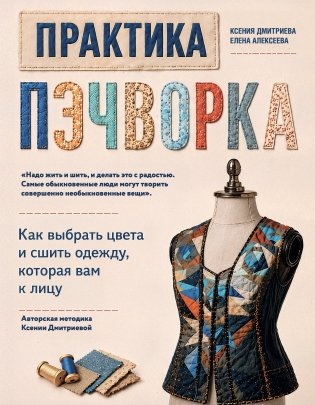 Практика пэчворка. Как выбрать цвета и сшить одежду, которая вам к лицу. Авторская методика Ксении Дмитриевой фото книги
