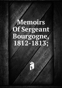 Memoirs Of Sergeant Bourgogne, 1812-1813 фото книги