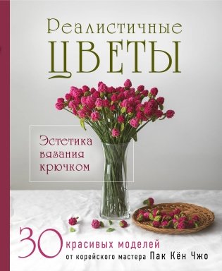 Реалистичные ЦВЕТЫ. Эстетика вязания крючком. 30 красивых моделей от корейского мастера фото книги