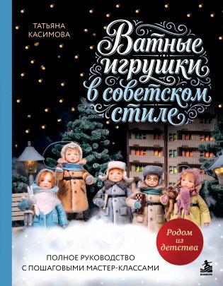 Родом из детства. Ватные игрушки в советском стиле. Полное руководство с пошаговыми мастер-классами фото книги