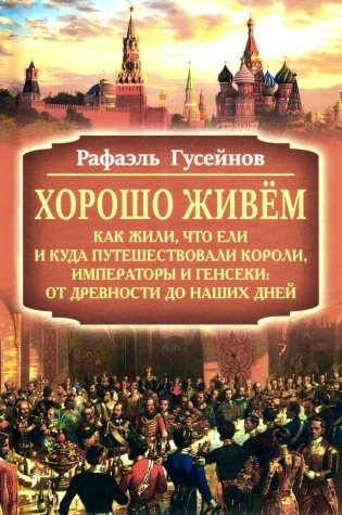 Хорошо живем. Как жили, что ели и куда путешествовали короли, императоры и генсеки: от древности до наших дней фото книги