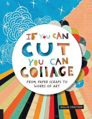 If You Can Cut, You Can Collage: From Paper Scraps to Works of Art фото книги