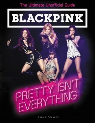 Blackpink: Pretty Isn&apos;t Everything (the Ultimate Unofficial Guide) фото книги