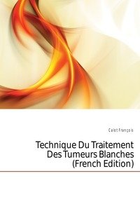 Technique Du Traitement Des Tumeurs Blanches (French Edition) фото книги