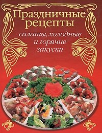 Праздничные рецепты: салаты, холодные и горячие закуски фото книги