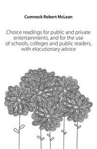 Choice readings for public and private entertainments, and for the use of schools, colleges and public readers, with elocutionary advice фото книги