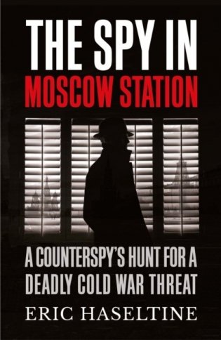 The Spy in Moscow Station. A Counterspy's Hunt for a Deadly Cold War Threat фото книги